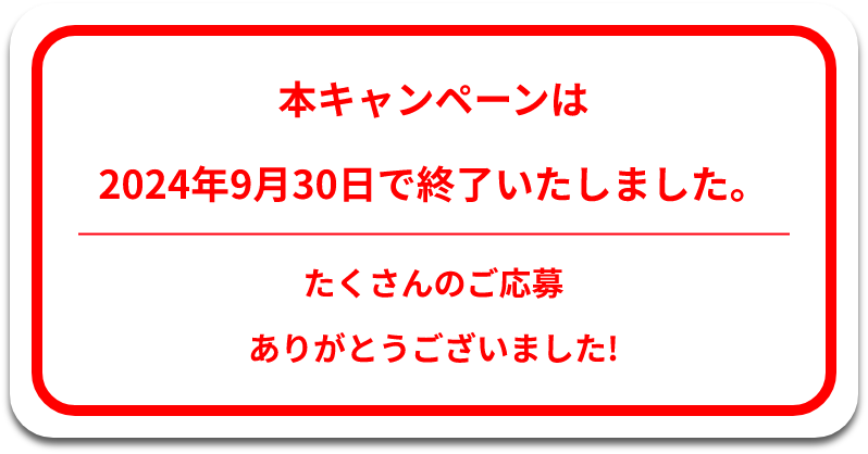 本キャンペーンは2024年9月30日で終了いたしました。たくさんのご応募ありがとうございました!